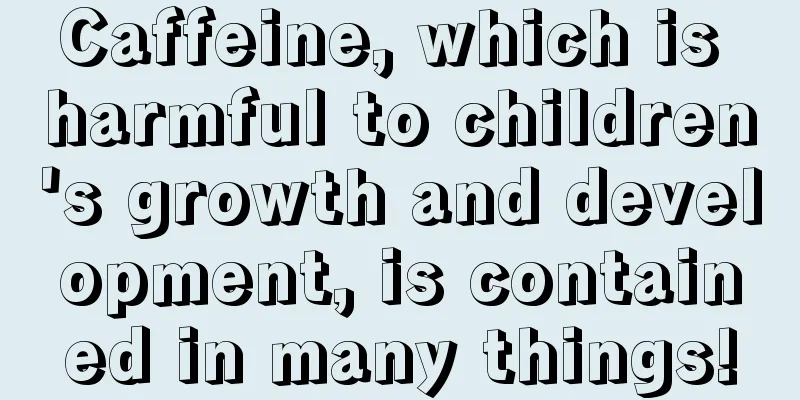 Caffeine, which is harmful to children's growth and development, is contained in many things!