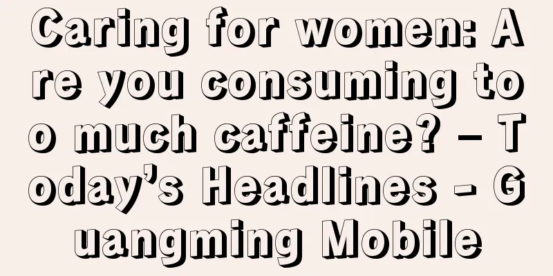 Caring for women: Are you consuming too much caffeine? – Today’s Headlines - Guangming Mobile