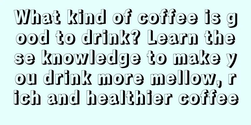 What kind of coffee is good to drink? Learn these knowledge to make you drink more mellow, rich and healthier coffee