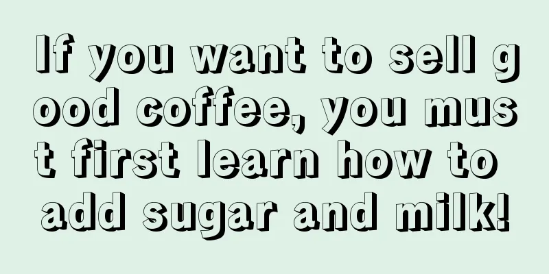 If you want to sell good coffee, you must first learn how to add sugar and milk!