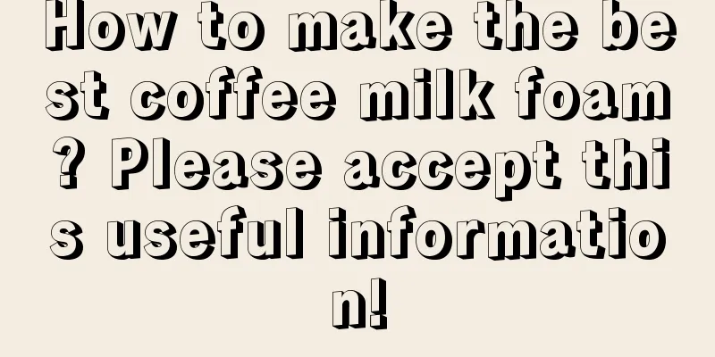 How to make the best coffee milk foam? Please accept this useful information!