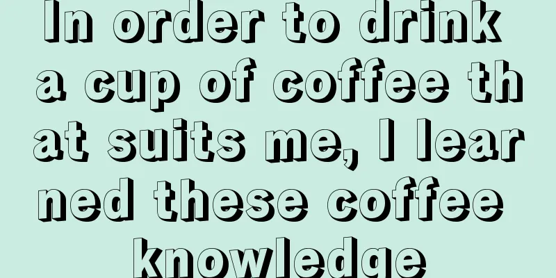 In order to drink a cup of coffee that suits me, I learned these coffee knowledge