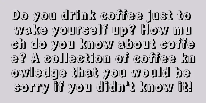 Do you drink coffee just to wake yourself up? How much do you know about coffee? A collection of coffee knowledge that you would be sorry if you didn't know it!