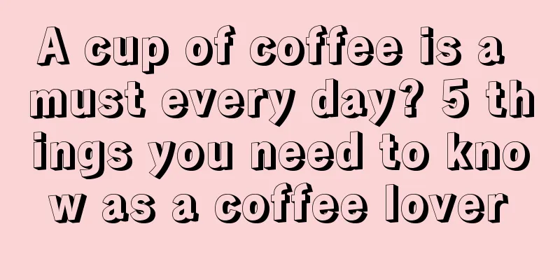 A cup of coffee is a must every day? 5 things you need to know as a coffee lover