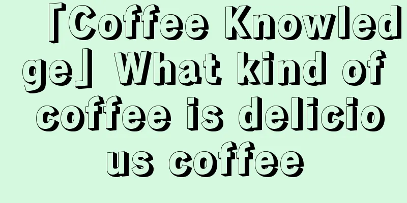 「Coffee Knowledge」What kind of coffee is delicious coffee