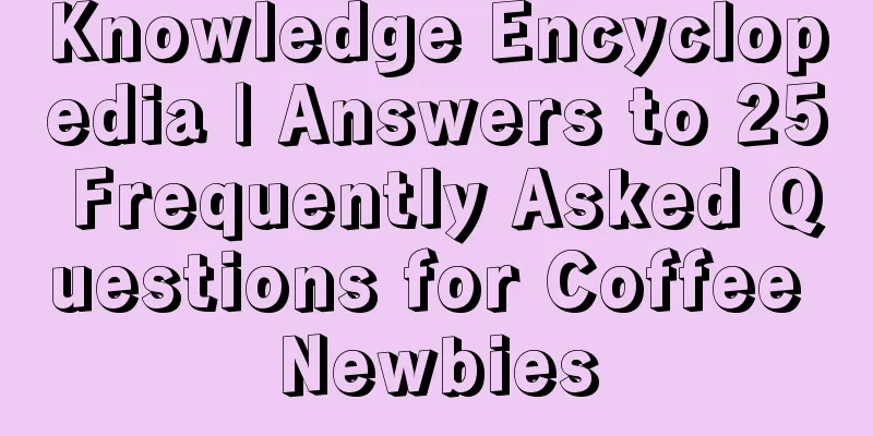 Knowledge Encyclopedia | Answers to 25 Frequently Asked Questions for Coffee Newbies