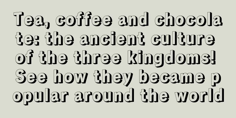 Tea, coffee and chocolate: the ancient culture of the three kingdoms! See how they became popular around the world