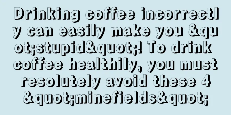 Drinking coffee incorrectly can easily make you "stupid"! To drink coffee healthily, you must resolutely avoid these 4 "minefields"