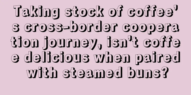 Taking stock of coffee’s cross-border cooperation journey, isn’t coffee delicious when paired with steamed buns?