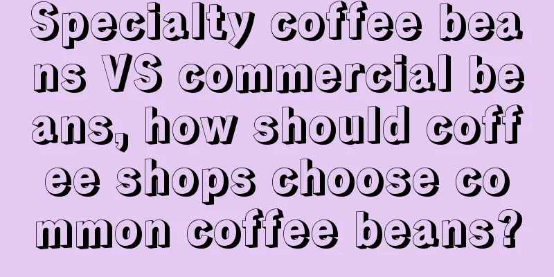 Specialty coffee beans VS commercial beans, how should coffee shops choose common coffee beans?