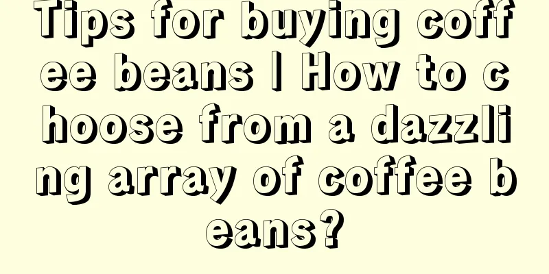 Tips for buying coffee beans | How to choose from a dazzling array of coffee beans?