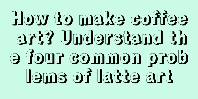 How to make coffee art? Understand the four common problems of latte art