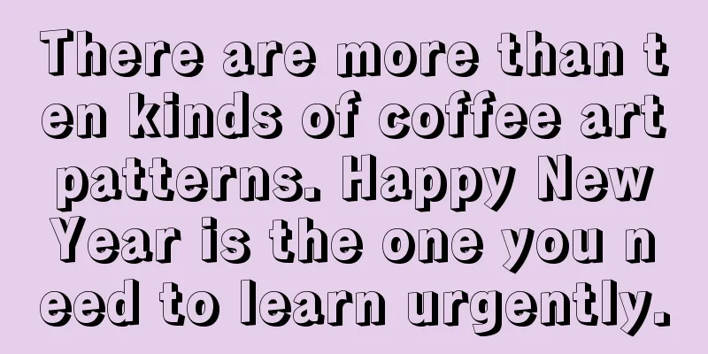 There are more than ten kinds of coffee art patterns. Happy New Year is the one you need to learn urgently.