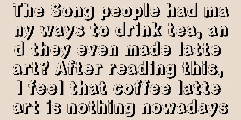 The Song people had many ways to drink tea, and they even made latte art? After reading this, I feel that coffee latte art is nothing nowadays