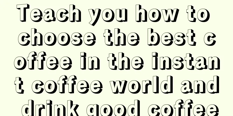 Teach you how to choose the best coffee in the instant coffee world and drink good coffee