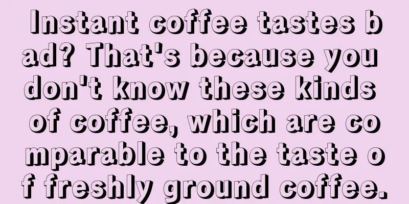 Instant coffee tastes bad? That's because you don't know these kinds of coffee, which are comparable to the taste of freshly ground coffee.