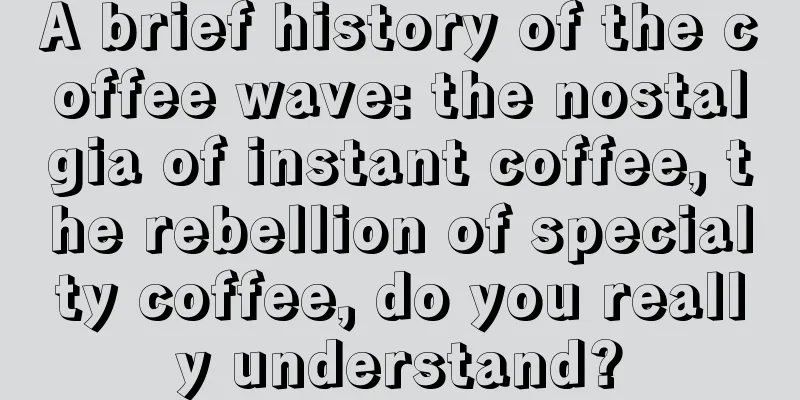 A brief history of the coffee wave: the nostalgia of instant coffee, the rebellion of specialty coffee, do you really understand?