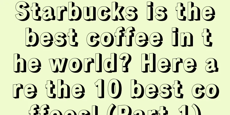 Starbucks is the best coffee in the world? Here are the 10 best coffees! (Part 1)