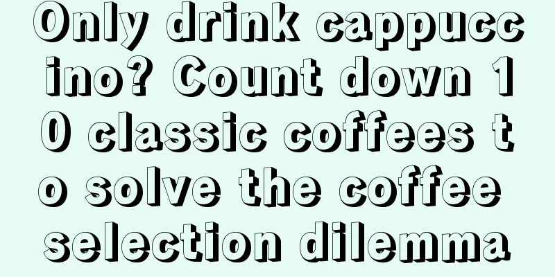 Only drink cappuccino? Count down 10 classic coffees to solve the coffee selection dilemma