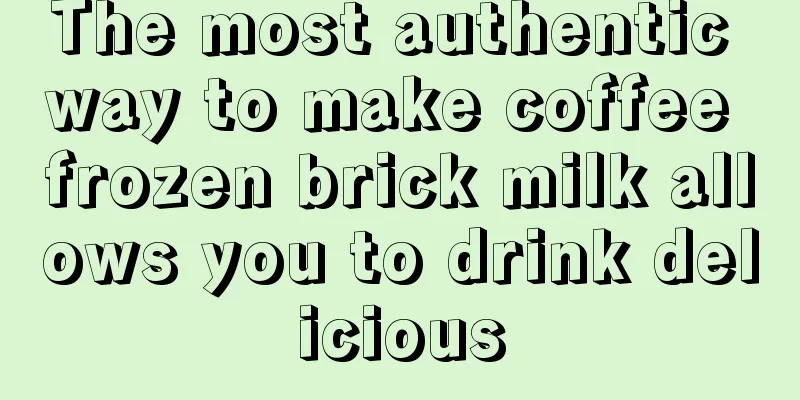 The most authentic way to make coffee frozen brick milk allows you to drink delicious