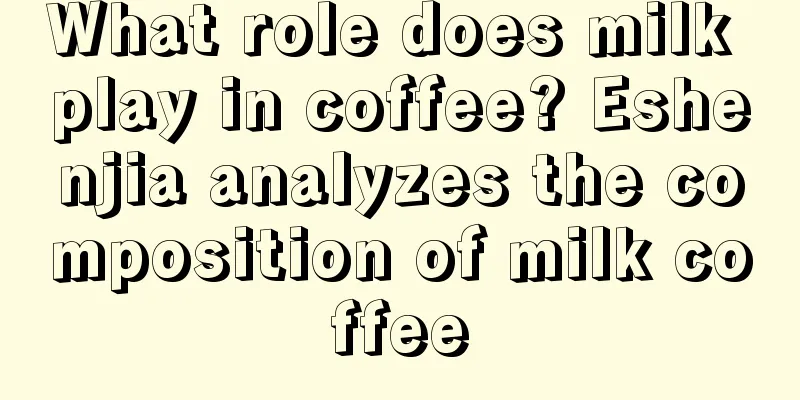 What role does milk play in coffee? Eshenjia analyzes the composition of milk coffee