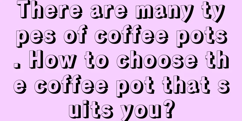 There are many types of coffee pots. How to choose the coffee pot that suits you?