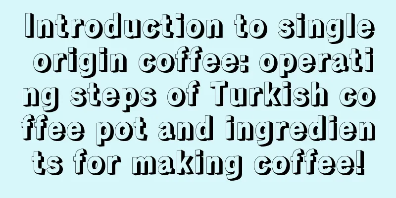 Introduction to single origin coffee: operating steps of Turkish coffee pot and ingredients for making coffee!