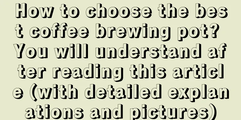 How to choose the best coffee brewing pot? You will understand after reading this article (with detailed explanations and pictures)