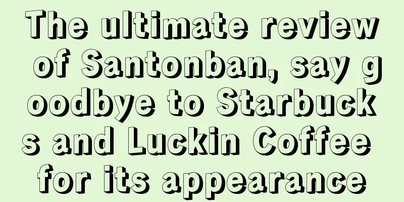 The ultimate review of Santonban, say goodbye to Starbucks and Luckin Coffee for its appearance