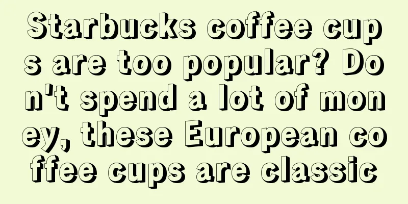 Starbucks coffee cups are too popular? Don't spend a lot of money, these European coffee cups are classic