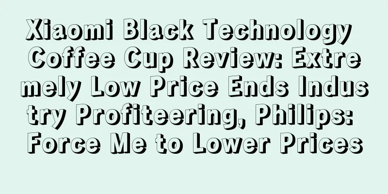 Xiaomi Black Technology Coffee Cup Review: Extremely Low Price Ends Industry Profiteering, Philips: Force Me to Lower Prices