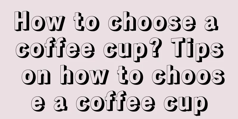 How to choose a coffee cup? Tips on how to choose a coffee cup