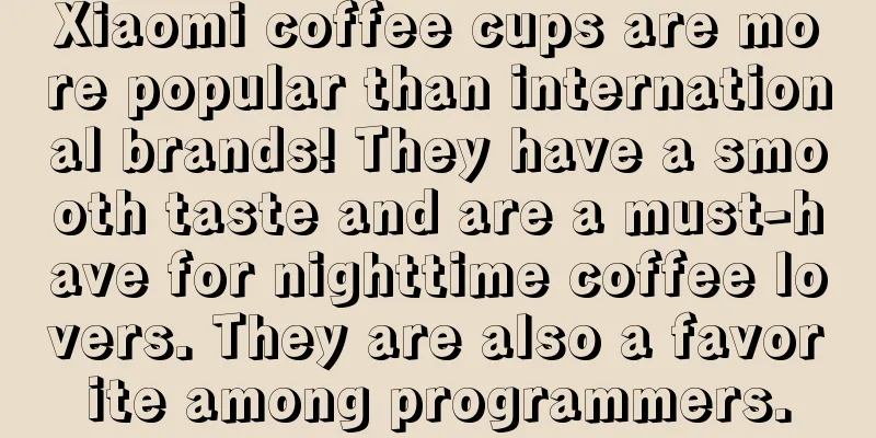 Xiaomi coffee cups are more popular than international brands! They have a smooth taste and are a must-have for nighttime coffee lovers. They are also a favorite among programmers.