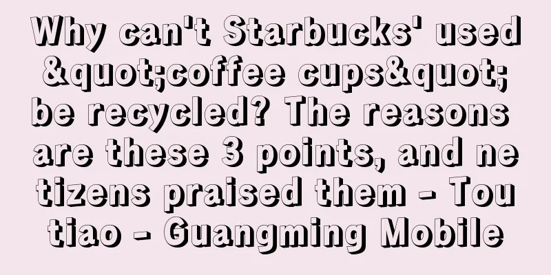 Why can't Starbucks' used "coffee cups" be recycled? The reasons are these 3 points, and netizens praised them - Toutiao - Guangming Mobile