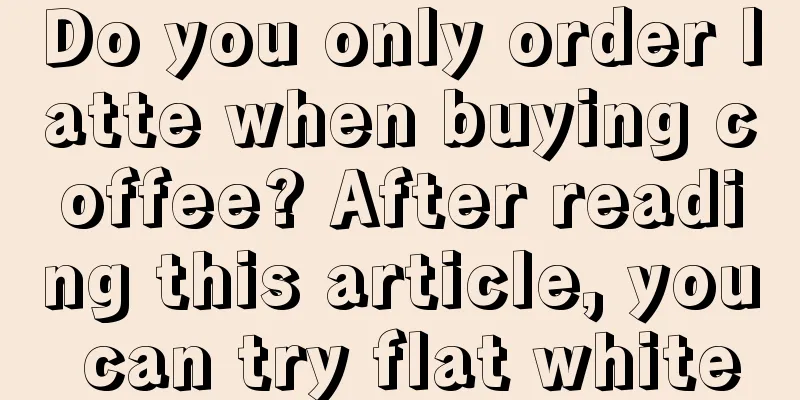 Do you only order latte when buying coffee? After reading this article, you can try flat white