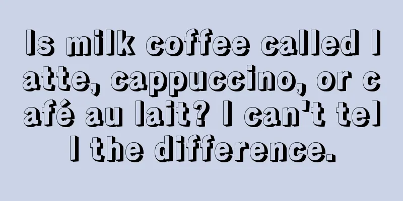 Is milk coffee called latte, cappuccino, or café au lait? I can't tell the difference.