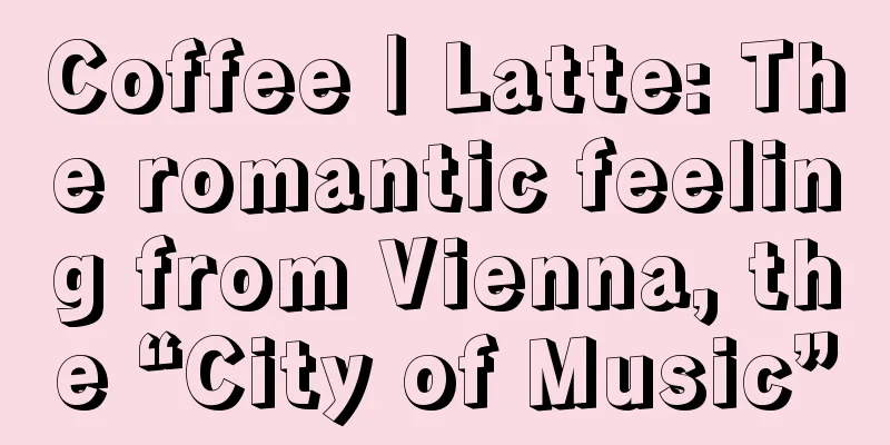 Coffee｜Latte: The romantic feeling from Vienna, the “City of Music”