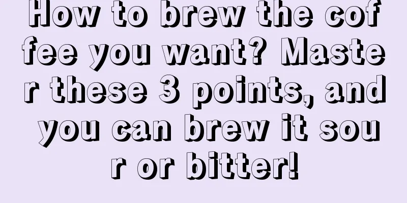 How to brew the coffee you want? Master these 3 points, and you can brew it sour or bitter!