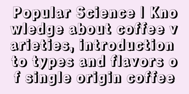 Popular Science | Knowledge about coffee varieties, introduction to types and flavors of single origin coffee