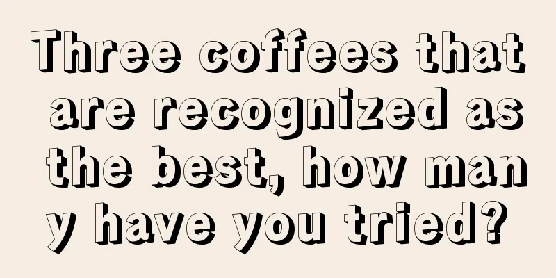 Three coffees that are recognized as the best, how many have you tried?