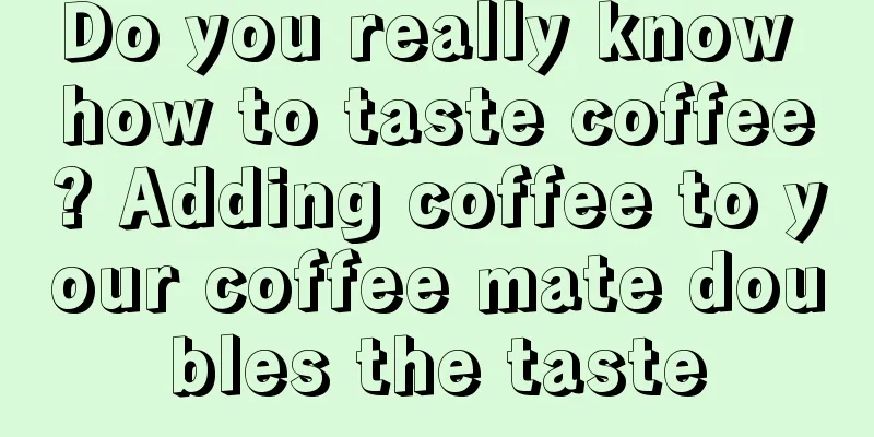 Do you really know how to taste coffee? Adding coffee to your coffee mate doubles the taste