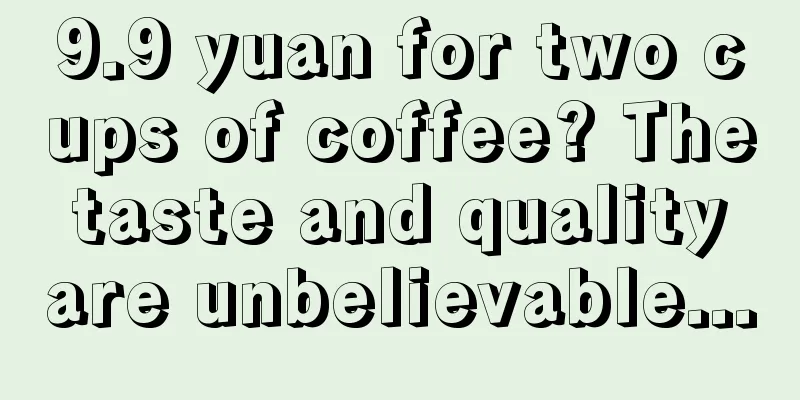 9.9 yuan for two cups of coffee? The taste and quality are unbelievable...