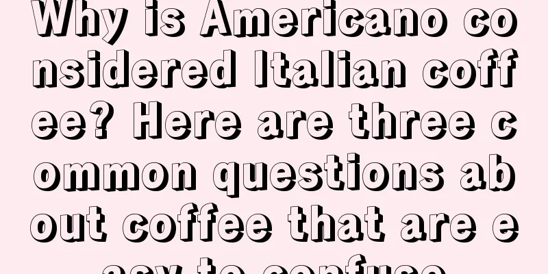 Why is Americano considered Italian coffee? Here are three common questions about coffee that are easy to confuse