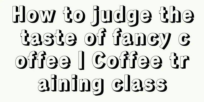 How to judge the taste of fancy coffee丨Coffee training class