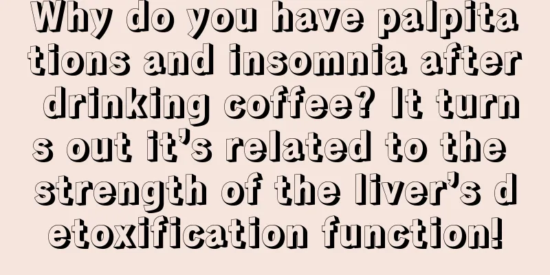 Why do you have palpitations and insomnia after drinking coffee? It turns out it’s related to the strength of the liver’s detoxification function!