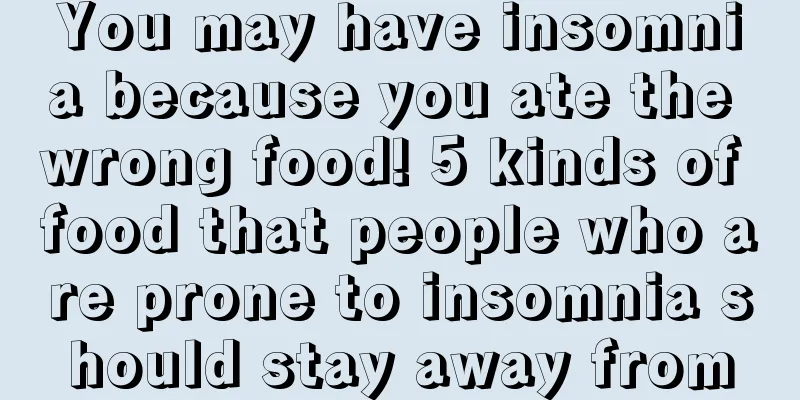 You may have insomnia because you ate the wrong food! 5 kinds of food that people who are prone to insomnia should stay away from