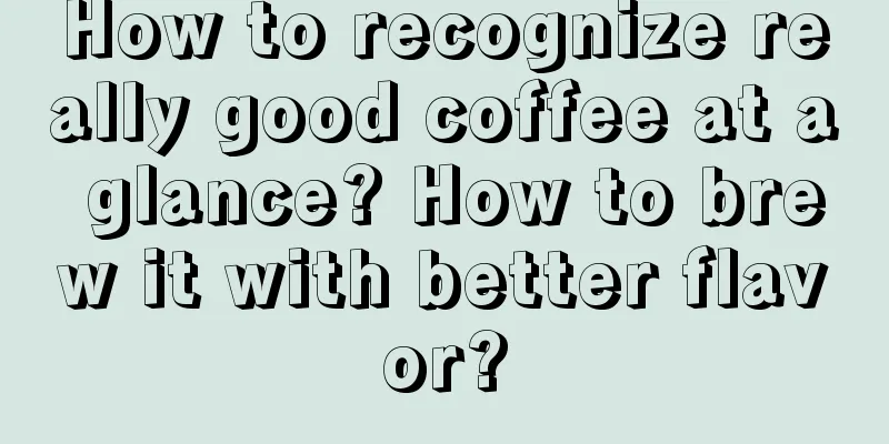 How to recognize really good coffee at a glance? How to brew it with better flavor?