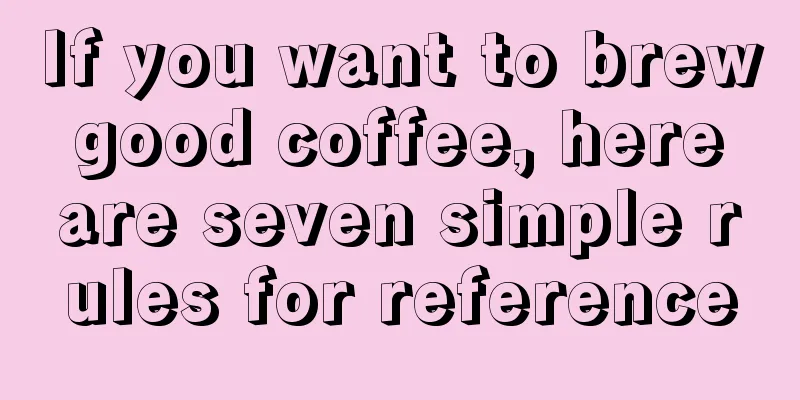 If you want to brew good coffee, here are seven simple rules for reference