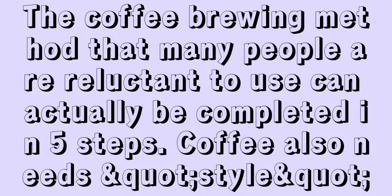 The coffee brewing method that many people are reluctant to use can actually be completed in 5 steps. Coffee also needs "style"