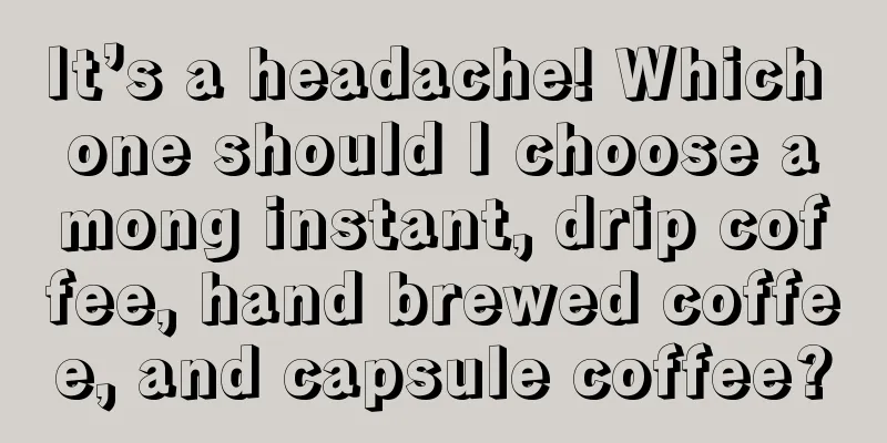 It’s a headache! Which one should I choose among instant, drip coffee, hand brewed coffee, and capsule coffee?